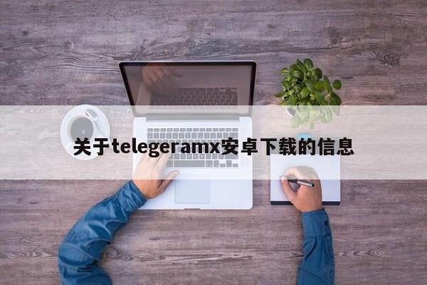关于telegeramx安卓下载的信息