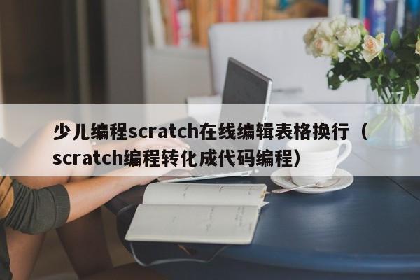 少儿编程scratch在线编辑表格换行（scratch编程转化成代码编程）