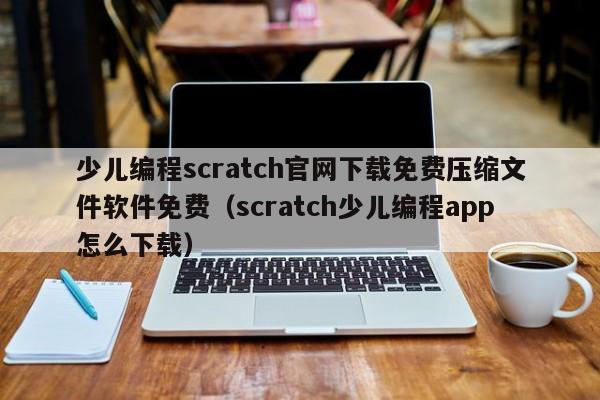 少儿编程scratch官网下载免费压缩文件软件免费（scratch少儿编程app怎么下载）