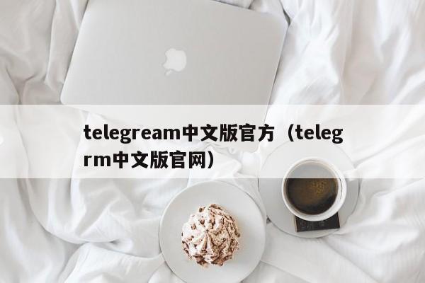 telegream中文版官方（telegrm中文版官网）