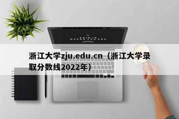 浙江大学zju.edu.cn（浙江大学录取分数线2022年）