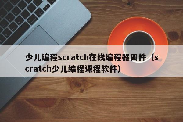 少儿编程scratch在线编程器固件（scratch少儿编程课程软件）