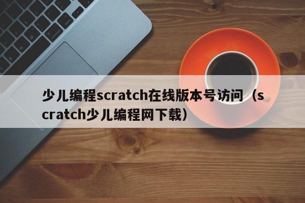 少儿编程scratch在线版本号访问（scratch少儿编程网下载）