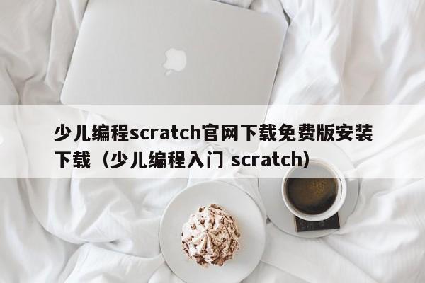 少儿编程scratch官网下载免费版安装下载（少儿编程入门 scratch）