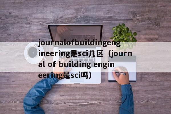 journalofbuildingengineering是sci几区（journal of building engineering是sci吗）