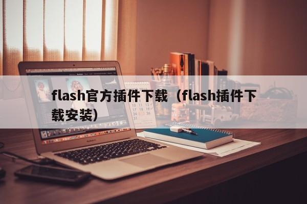 flash官方插件下载（flash插件下载安装）