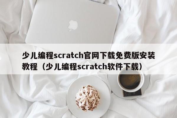 少儿编程scratch官网下载免费版安装教程（少儿编程scratch软件下载）
