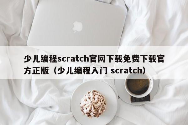 少儿编程scratch官网下载免费下载官方正版（少儿编程入门 scratch）