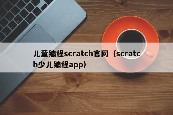 儿童编程scratch官网（scratch少儿编程app）