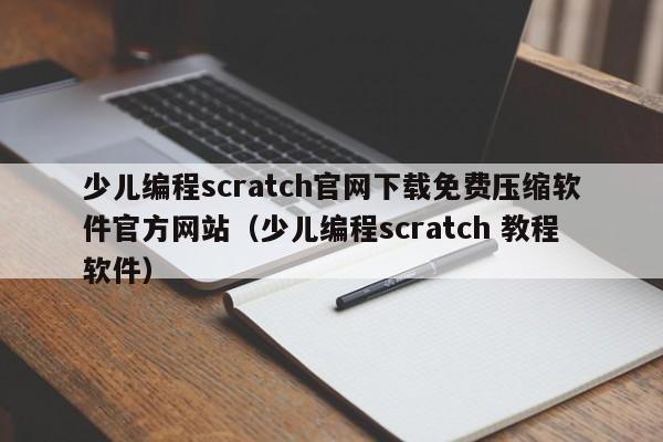 少儿编程scratch官网下载免费压缩软件官方网站（少儿编程scratch 教程软件）