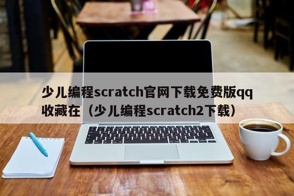 少儿编程scratch官网下载免费版qq收藏在（少儿编程scratch2下载）