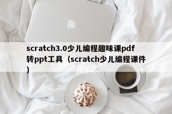 scratch3.0少儿编程趣味课pdf转ppt工具（scratch少儿编程课件）