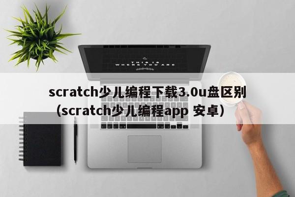 scratch少儿编程下载3.0u盘区别（scratch少儿编程app 安卓）