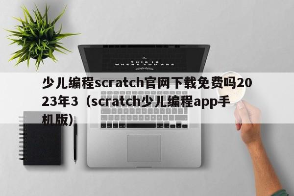 少儿编程scratch官网下载免费吗2023年3（scratch少儿编程app手机版）