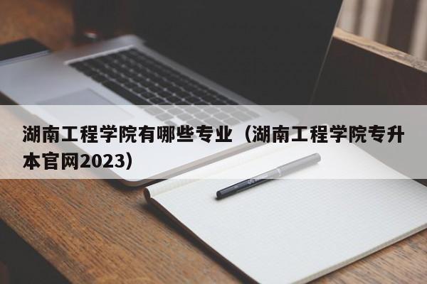 湖南工程学院有哪些专业（湖南工程学院专升本官网2023）