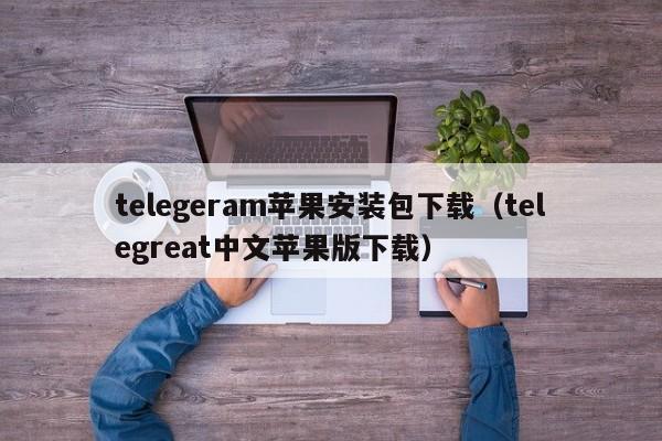 telegeram苹果安装包下载（telegreat中文苹果版下载）
