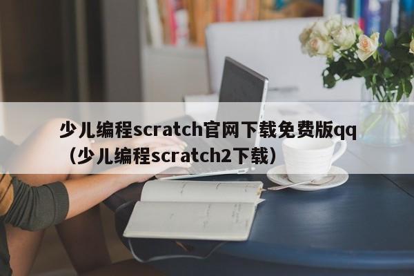 少儿编程scratch官网下载免费版qq（少儿编程scratch2下载）