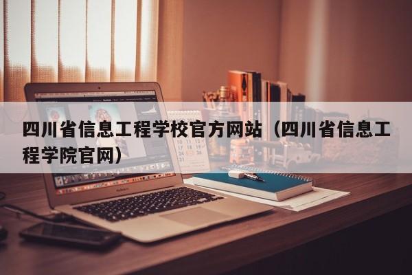 四川省信息工程学校官方网站（四川省信息工程学院官网）