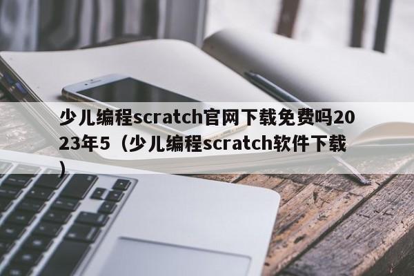 少儿编程scratch官网下载免费吗2023年5（少儿编程scratch软件下载）